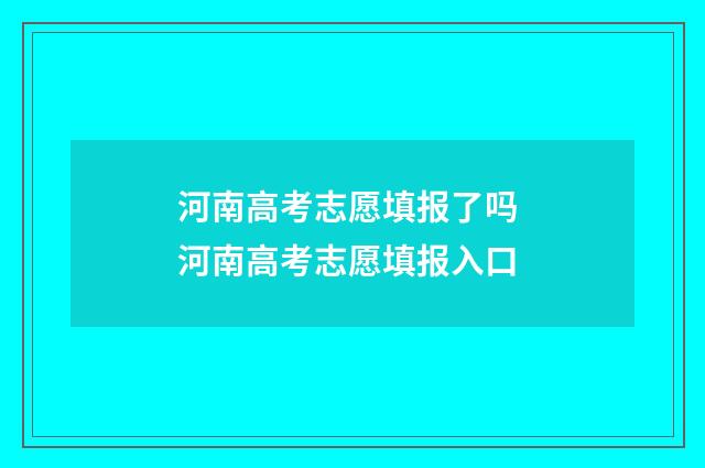 河南高考志愿填报了吗 河南高考志愿填报入口