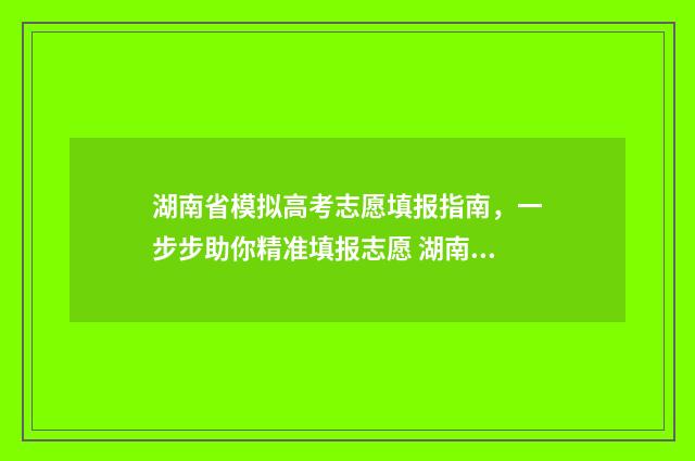 湖南省模拟高考志愿填报指南，一步步助你精准填报志愿 湖南省模拟高考填报志愿的方法与步骤