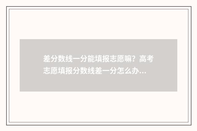 差分数线一分能填报志愿嘛？高考志愿填报分数线差一分怎么办？ 分数线差一分有机会吗