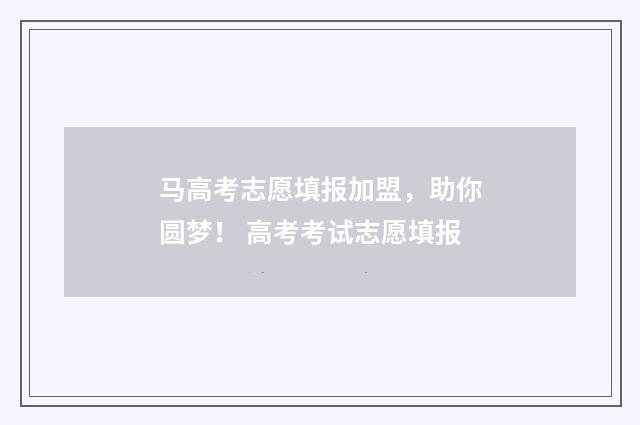 马高考志愿填报加盟,助你圆梦! 高考考试志愿填报