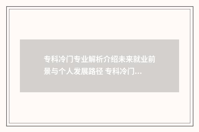 专科冷门专业解析介绍未来就业前景与个人发展路径 专科冷门专业排名前十名