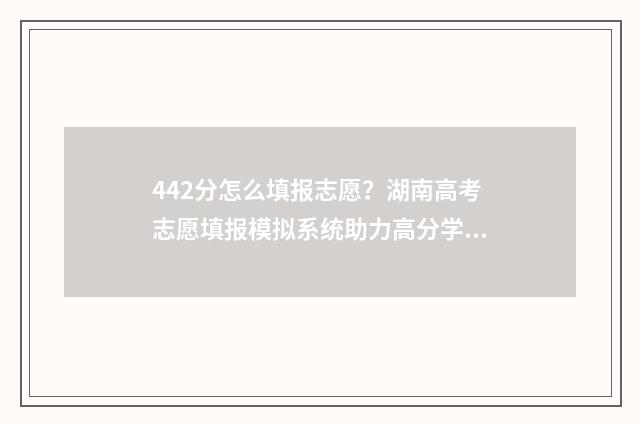 442分怎么填报志愿？湖南高考志愿填报模拟系统助力高分学子 442分能报什么高中