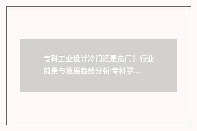 专科工业设计冷门还是热门？行业前景与发展趋势分析 专科学工业设计怎么样