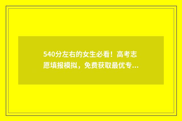 540分左右的女生必看!高考志愿填报模拟,免费获取最优专业 540分以上