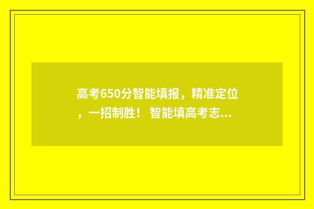 高考650分智能填报,精准定位,一招制胜! 智能填高考志愿
