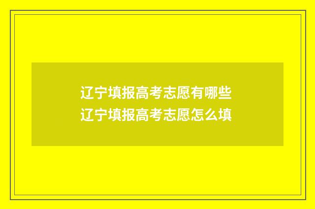 辽宁填报高考志愿有哪些 辽宁填报高考志愿怎么填