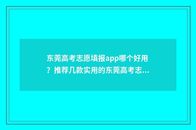 东莞高考志愿填报app哪个好用？推荐几款实用的东莞高考志愿填报工具 东莞高考志愿填报网址
