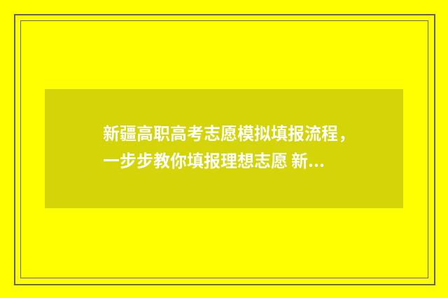新疆高职高考志愿模拟填报流程，一步步教你填报理想志愿 新疆高考高职录取时间