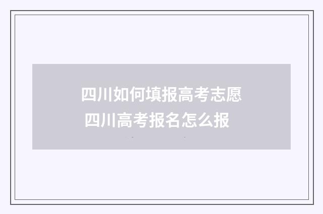 四川如何填报高考志愿 四川高考报名怎么报