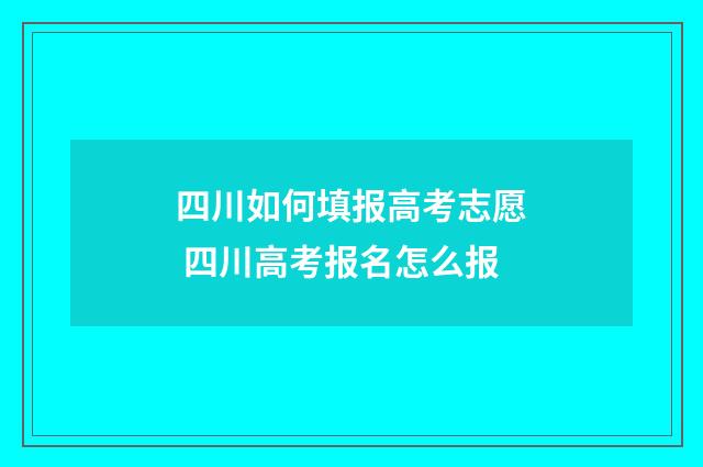 四川如何填报高考志愿 四川高考报名怎么报