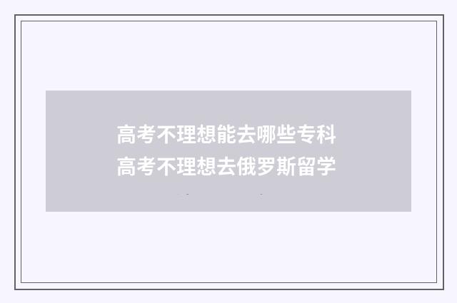 高考不理想能去哪些专科 高考不理想去俄罗斯留学