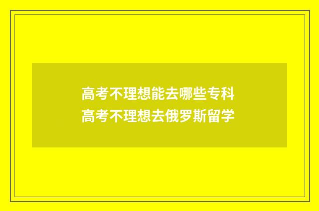 高考不理想能去哪些专科 高考不理想去俄罗斯留学