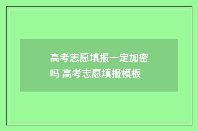 高考志愿填报一定加密吗 高考志愿填报模板