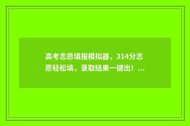 高考志愿填报模拟器，314分志愿轻松填，录取结果一键出！ 高考志愿填报模板山西