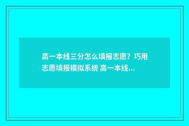 高一本线三分怎么填报志愿？巧用志愿填报模拟系统 高一本线三分怎么算的