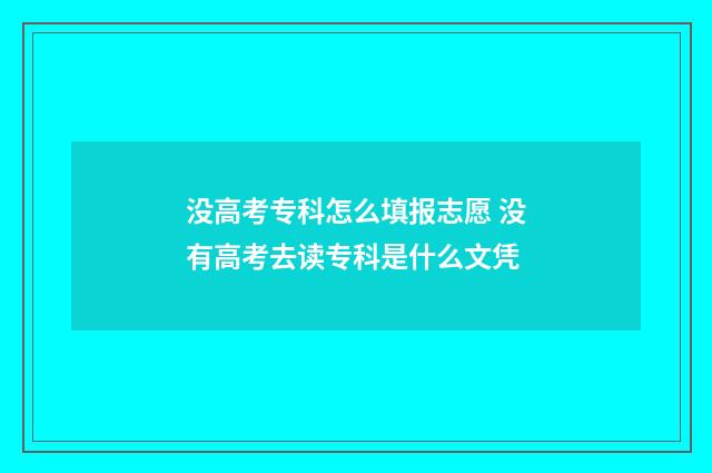 没高考专科怎么填报志愿 没有高考去读专科是什么文凭