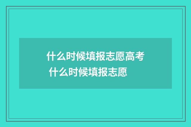 什么时候填报志愿高考 什么时候填报志愿