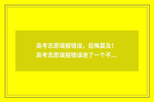高考志愿填报错误，后悔莫及！ 高考志愿填报错误进了一个不喜欢的学校怎么办