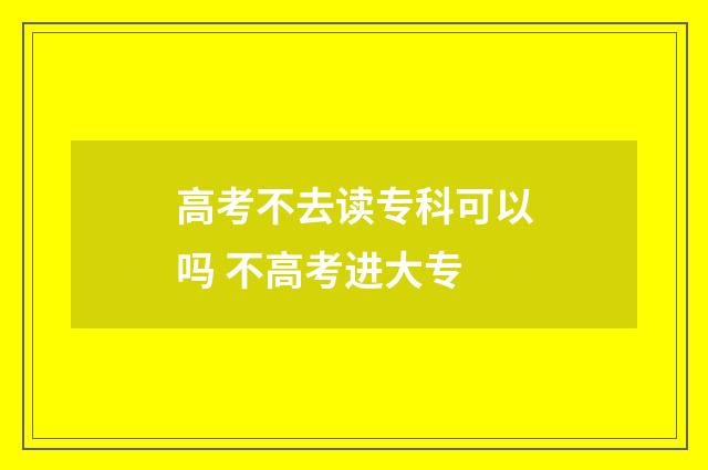 高考不去读专科可以吗 不高考进大专