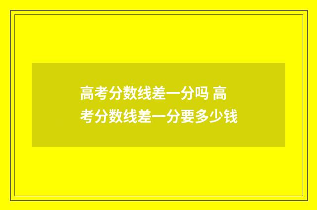 高考分数线差一分吗 高考分数线差一分要多少钱