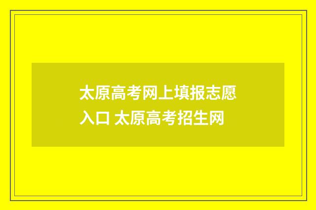 太原高考网上填报志愿入口 太原高考招生网