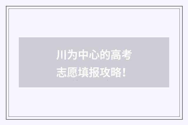 川为中心的高考志愿填报攻略！