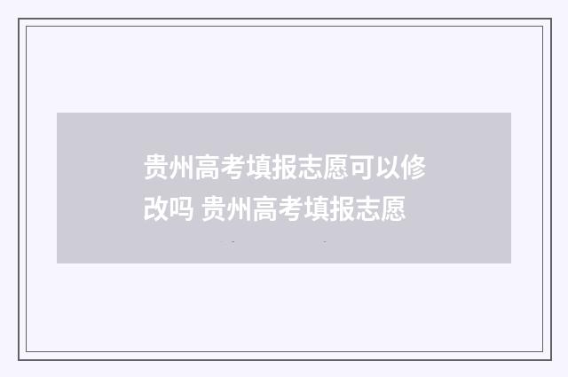 贵州高考填报志愿可以修改吗 贵州高考填报志愿