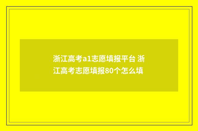 浙江高考a1志愿填报平台 浙江高考志愿填报80个怎么填