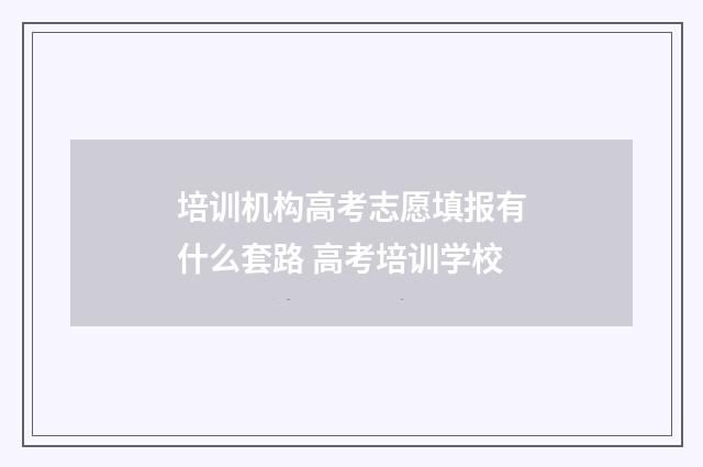 培训机构高考志愿填报有什么套路 高考培训学校