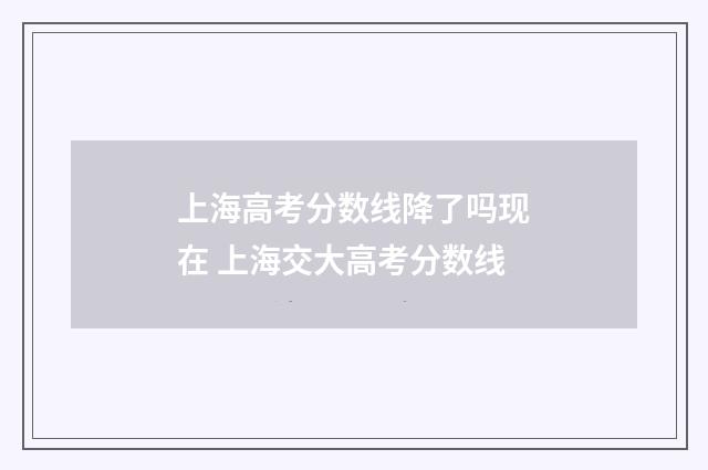 上海高考分数线降了吗现在 上海交大高考分数线