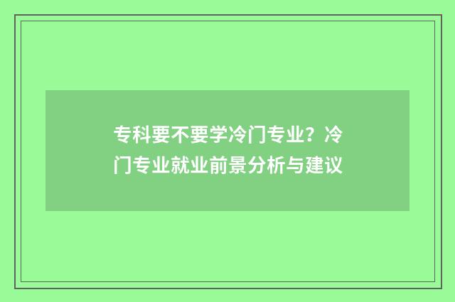 专科要不要学冷门专业?冷门专业就业前景分析与建议