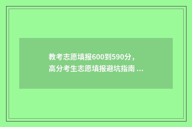 教考志愿填报600到590分，高分考生志愿填报避坑指南 教育志愿填报