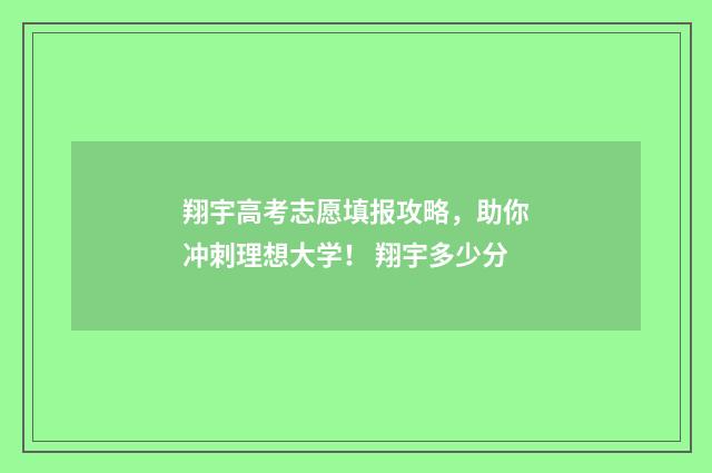 翔宇高考志愿填报攻略，助你冲刺理想大学！ 翔宇多少分