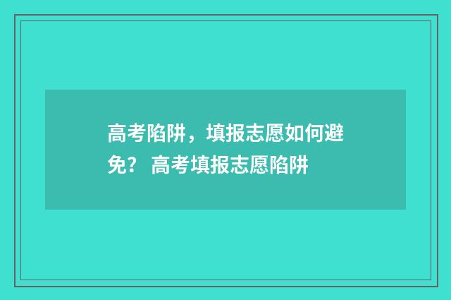 高考陷阱,填报志愿如何避免? 高考填报志愿陷阱