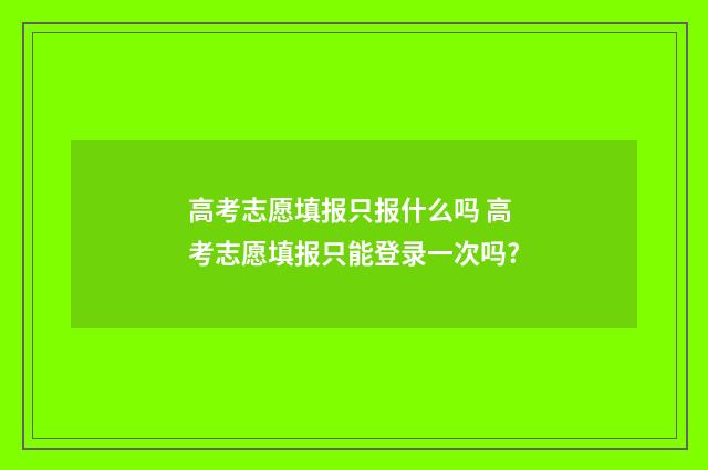 高考志愿填报只报什么吗 高考志愿填报只能登录一次吗?