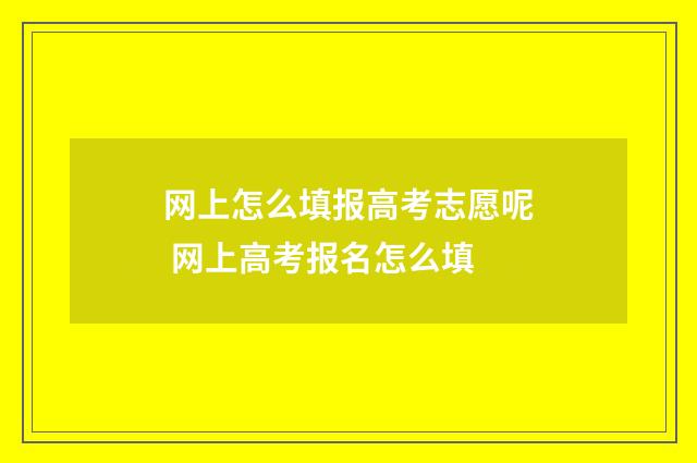 网上怎么填报高考志愿呢 网上高考报名怎么填