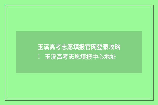玉溪高考志愿填报官网登录攻略！ 玉溪高考志愿填报中心地址