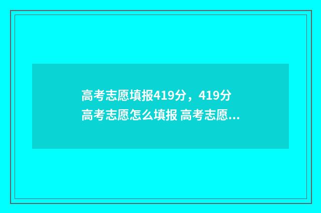 高考志愿填报419分,419分高考志愿怎么填报 高考志愿填报419怎么填