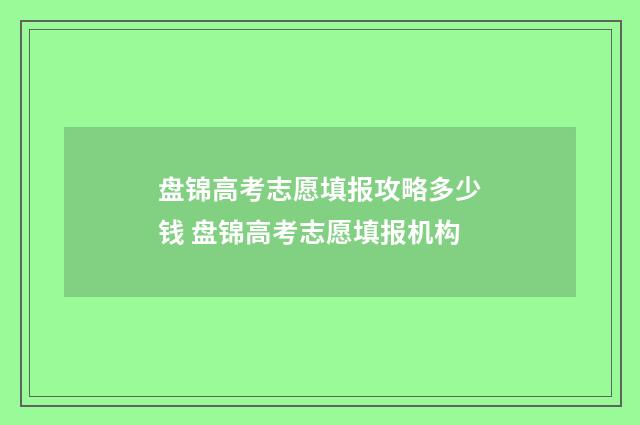 盘锦高考志愿填报攻略多少钱 盘锦高考志愿填报机构
