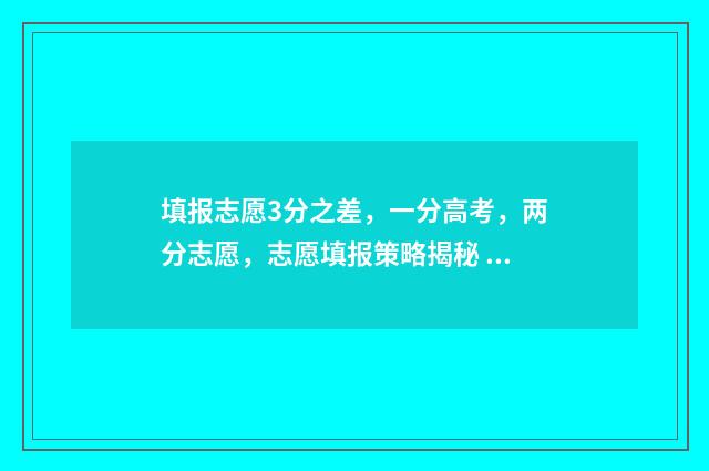 填报志愿3分之差，一分高考，两分志愿，志愿填报策略揭秘 志愿填报3+2