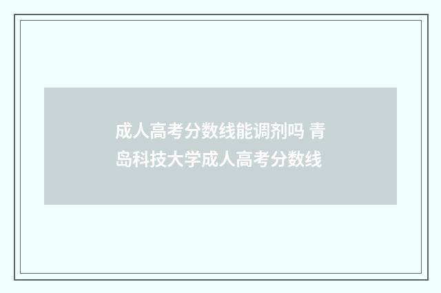 成人高考分数线能调剂吗 青岛科技大学成人高考分数线