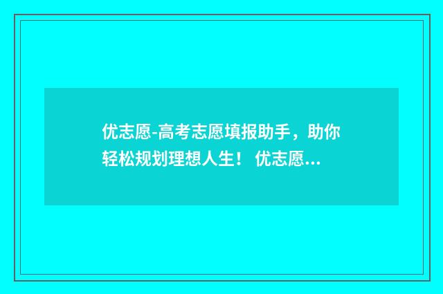 优志愿-高考志愿填报助手，助你轻松规划理想人生！ 优志愿高考志愿填报视频讲解
