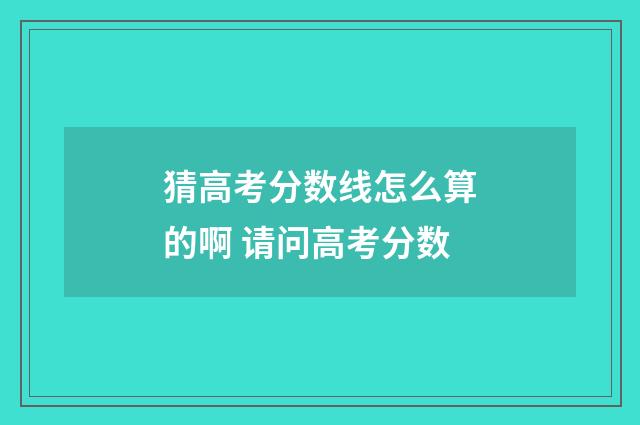 猜高考分数线怎么算的啊 请问高考分数