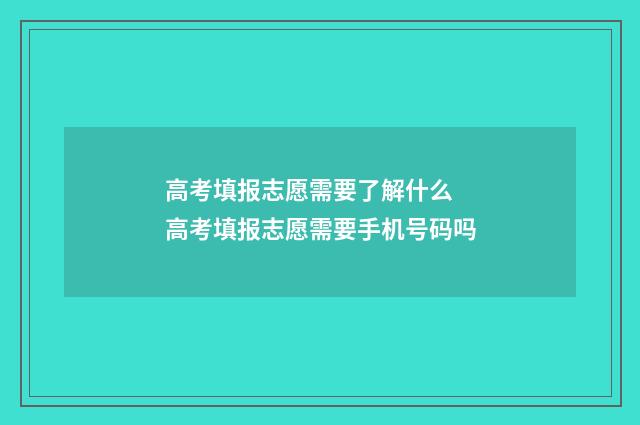 高考填报志愿需要了解什么 高考填报志愿需要手机号码吗