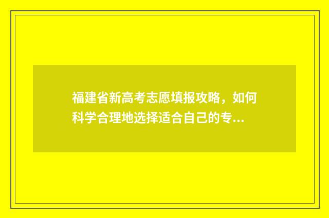福建省新高考志愿填报攻略，如何科学合理地选择适合自己的专业？ 福建 新高考