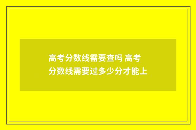 高考分数线需要查吗 高考分数线需要过多少分才能上