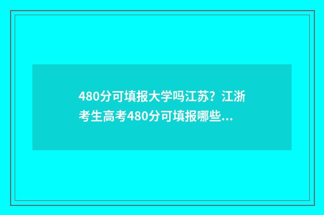 480分可填报大学吗江苏？江浙考生高考480分可填报哪些大学？ 录取分在480分的大学