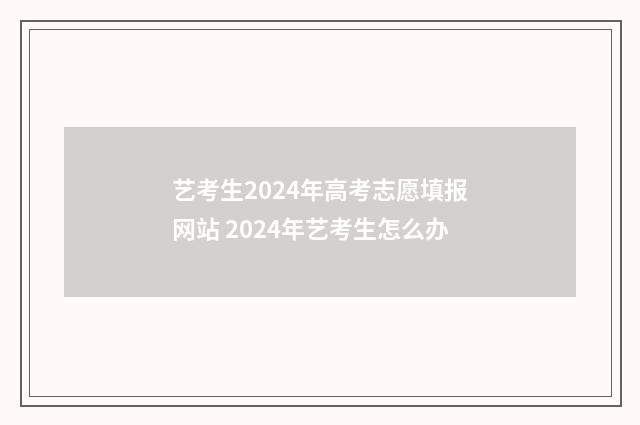 艺考生2024年高考志愿填报网站 2024年艺考生怎么办