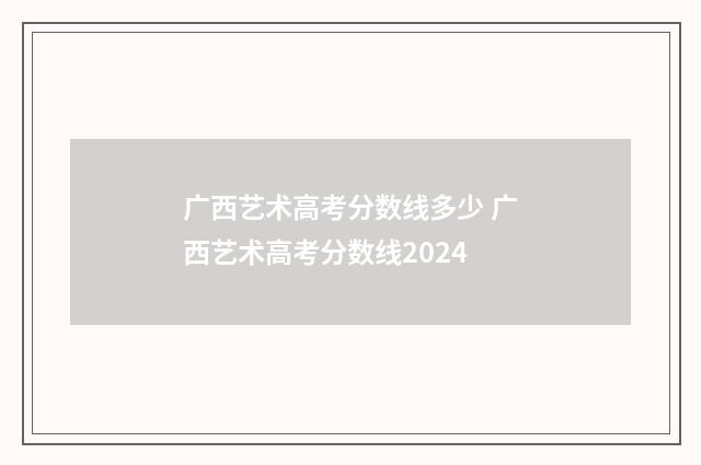 广西艺术高考分数线多少 广西艺术高考分数线2024