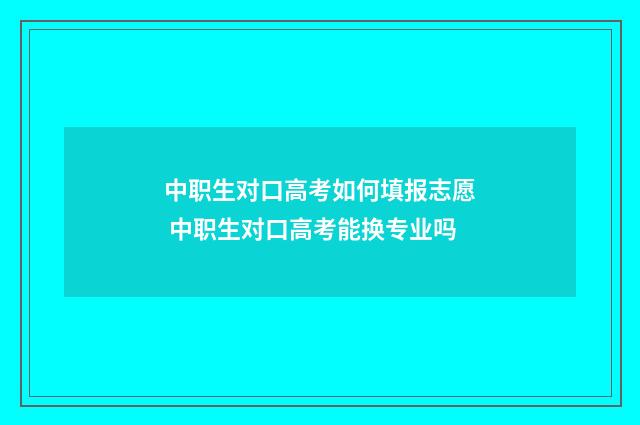 中职生对口高考如何填报志愿 中职生对口高考能换专业吗